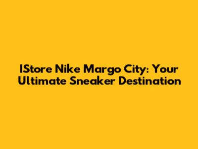 IStore Nike Margo City: Your Ultimate Sneaker Destination
