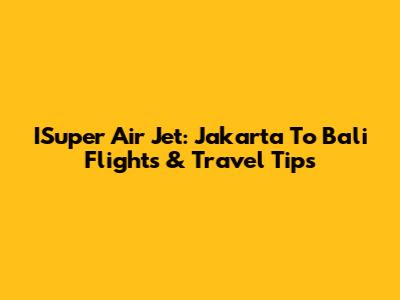 ISuper Air Jet: Jakarta To Bali Flights & Travel Tips