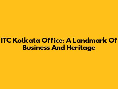 ITC Kolkata Office: A Landmark Of Business And Heritage