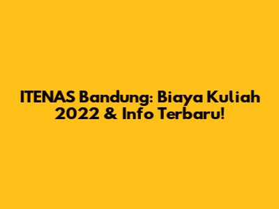 ITENAS Bandung: Biaya Kuliah 2022 & Info Terbaru!