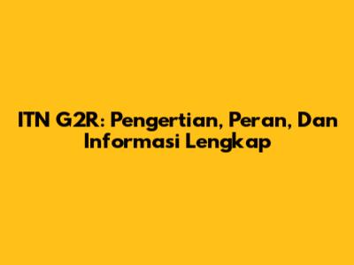ITN G2R: Pengertian, Peran, Dan Informasi Lengkap