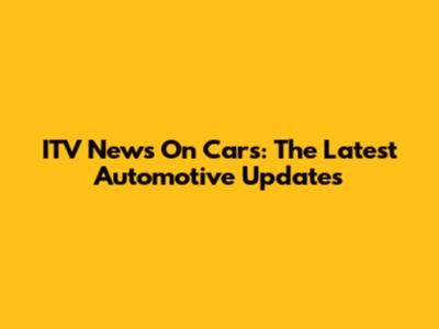 ITV News On Cars: The Latest Automotive Updates