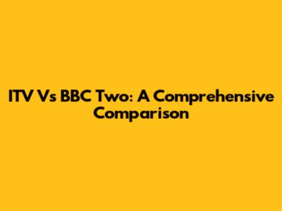 ITV Vs BBC Two: A Comprehensive Comparison