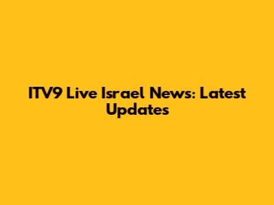 ITV9 Live Israel News: Latest Updates