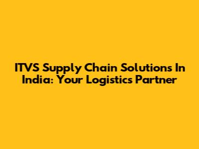 ITVS Supply Chain Solutions In India: Your Logistics Partner