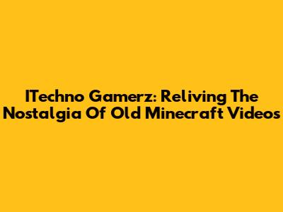 ITechno Gamerz: Reliving The Nostalgia Of Old Minecraft Videos