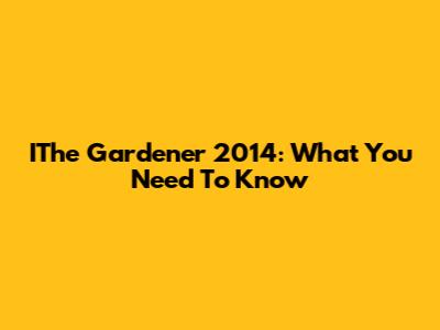 IThe Gardener 2014: What You Need To Know