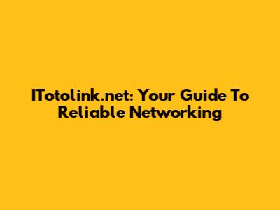ITotolink.net: Your Guide To Reliable Networking