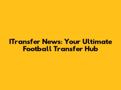 ITransfer News: Your Ultimate Football Transfer Hub