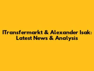 ITransfermarkt & Alexander Isak: Latest News & Analysis