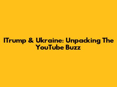 ITrump & Ukraine: Unpacking The YouTube Buzz