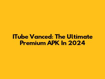ITube Vanced: The Ultimate Premium APK In 2024