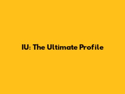 IU: The Ultimate Profile