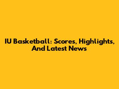 IU Basketball: Scores, Highlights, And Latest News