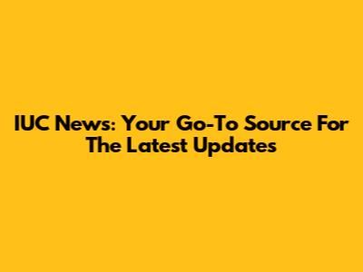 IUC News: Your Go-To Source For The Latest Updates