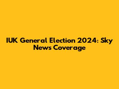 IUK General Election 2024: Sky News Coverage