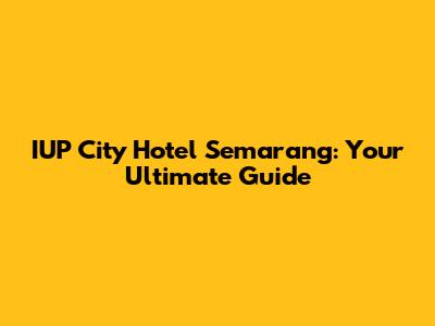 IUP City Hotel Semarang: Your Ultimate Guide
