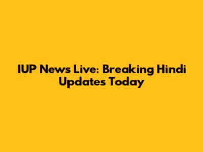IUP News Live: Breaking Hindi Updates Today