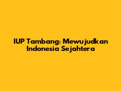 IUP Tambang: Mewujudkan Indonesia Sejahtera