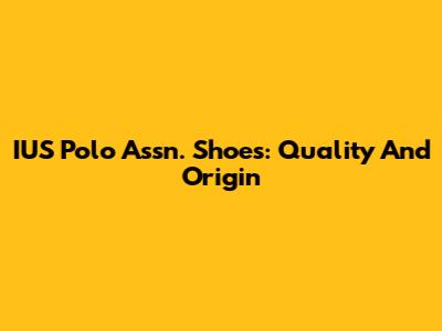 IUS Polo Assn. Shoes: Quality And Origin
