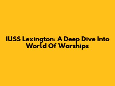 IUSS Lexington: A Deep Dive Into World Of Warships