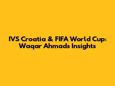 IVS Croatia & FIFA World Cup: Waqar Ahmad's Insights