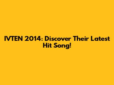 IVTEN 2014: Discover Their Latest Hit Song!