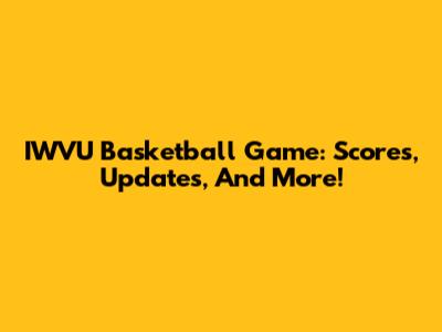 IWVU Basketball Game: Scores, Updates, And More!