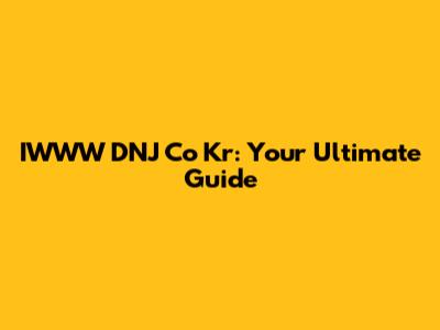 IWWW DNJ Co Kr: Your Ultimate Guide