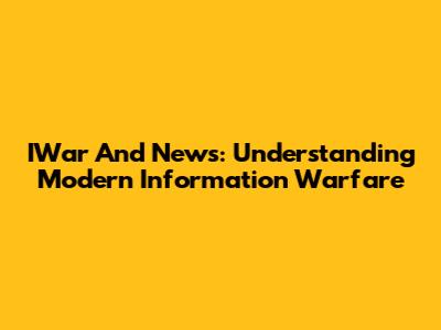IWar And News: Understanding Modern Information Warfare
