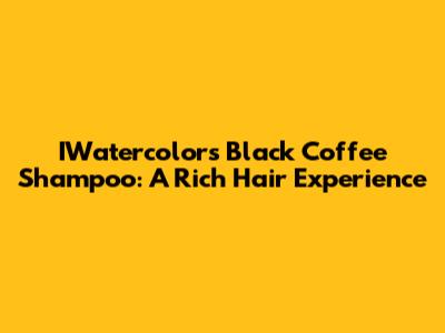 IWatercolors Black Coffee Shampoo: A Rich Hair Experience