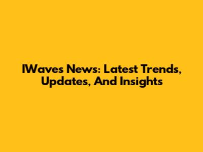 IWaves News: Latest Trends, Updates, And Insights