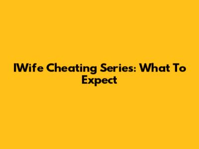 IWife Cheating Series: What To Expect