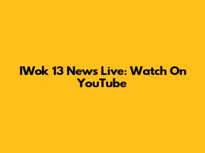 IWok 13 News Live: Watch On YouTube