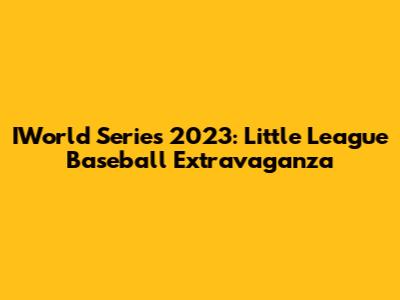 IWorld Series 2023: Little League Baseball Extravaganza