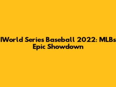 IWorld Series Baseball 2022: MLB's Epic Showdown