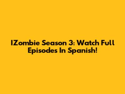 IZombie Season 3: Watch Full Episodes In Spanish!