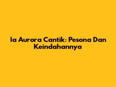 Ia Aurora Cantik: Pesona Dan Keindahannya