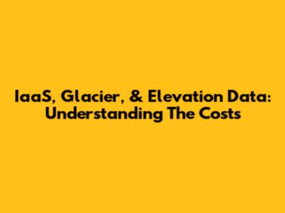 IaaS, Glacier, & Elevation Data: Understanding The Costs