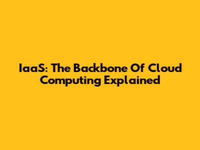 IaaS: The Backbone Of Cloud Computing Explained