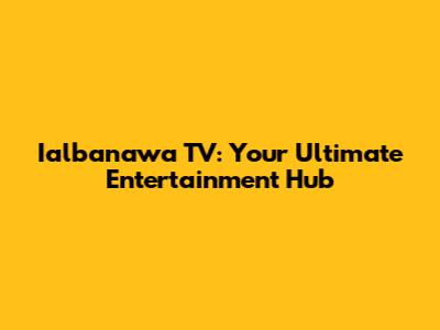 Ialbanawa TV: Your Ultimate Entertainment Hub