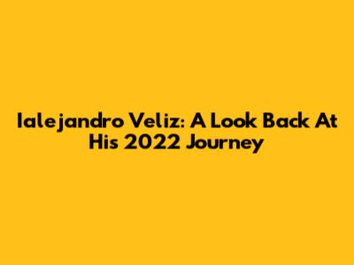 Ialejandro Veliz: A Look Back At His 2022 Journey