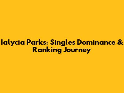 Ialycia Parks: Singles Dominance & Ranking Journey