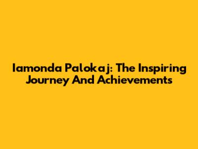 Iamonda Palokaj: The Inspiring Journey And Achievements
