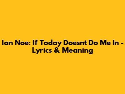 Ian Noe: If Today Doesn't Do Me In - Lyrics & Meaning