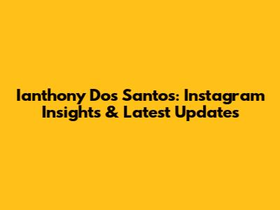Ianthony Dos Santos: Instagram Insights & Latest Updates