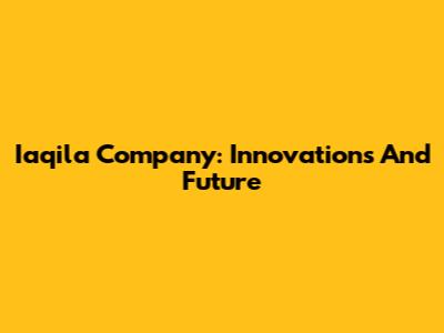 Iaqila Company: Innovations And Future