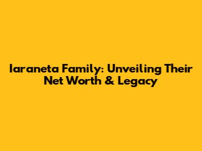 Iaraneta Family: Unveiling Their Net Worth & Legacy