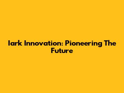 Iark Innovation: Pioneering The Future