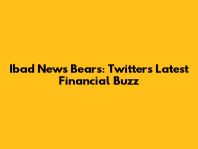 Ibad News Bears: Twitter's Latest Financial Buzz